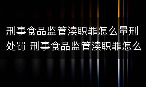 刑事食品监管渎职罪怎么量刑处罚 刑事食品监管渎职罪怎么量刑处罚标准