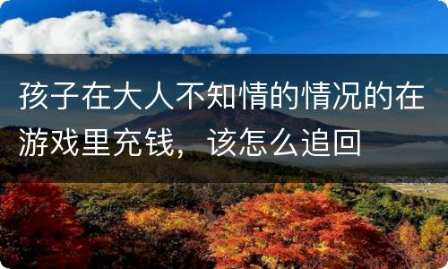 孩子在大人不知情的情况的在游戏里充钱，该怎么追回