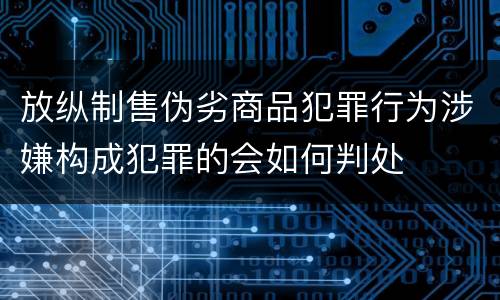 放纵制售伪劣商品犯罪行为涉嫌构成犯罪的会如何判处
