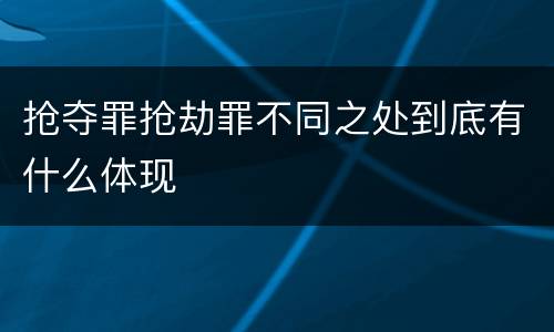 抢夺罪抢劫罪不同之处到底有什么体现