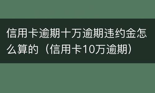 信用卡逾期十万逾期违约金怎么算的（信用卡10万逾期）