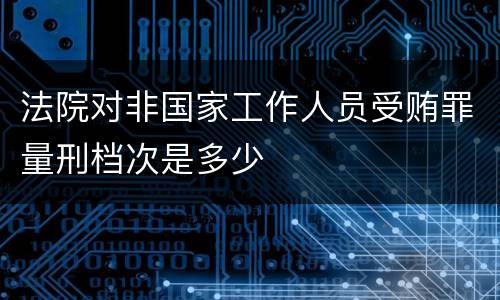 法院对非国家工作人员受贿罪量刑档次是多少