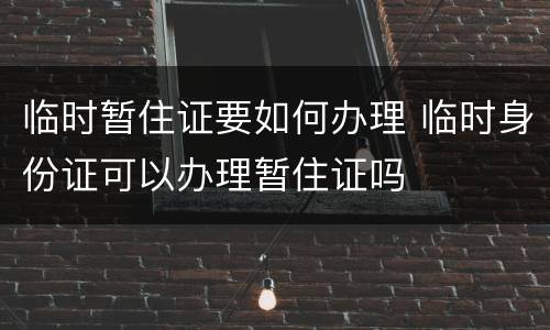 临时暂住证要如何办理 临时身份证可以办理暂住证吗
