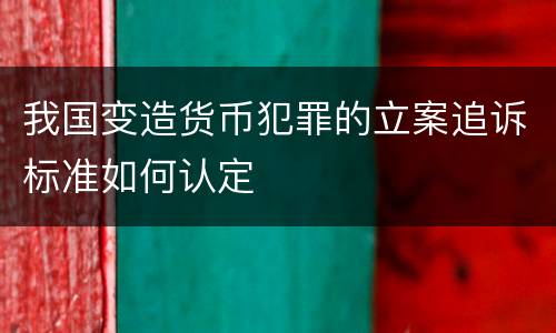 我国变造货币犯罪的立案追诉标准如何认定