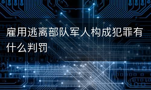 雇用逃离部队军人构成犯罪有什么判罚