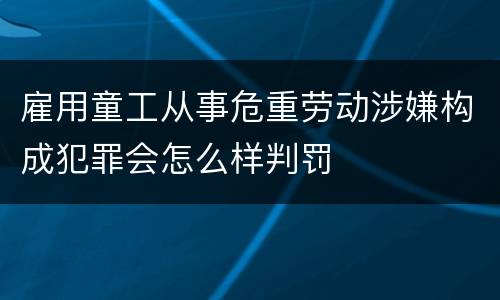 雇用童工从事危重劳动涉嫌构成犯罪会怎么样判罚