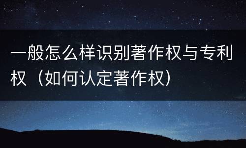 一般怎么样识别著作权与专利权（如何认定著作权）