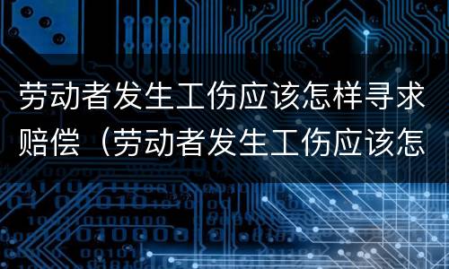 劳动者发生工伤应该怎样寻求赔偿（劳动者发生工伤应该怎样寻求赔偿呢）