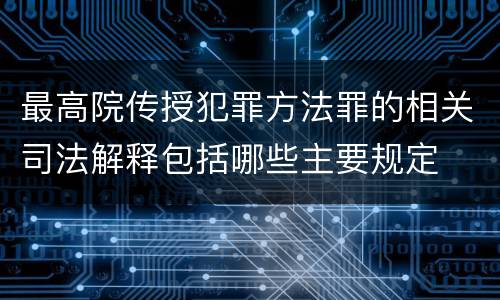 最高院传授犯罪方法罪的相关司法解释包括哪些主要规定
