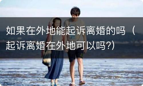 如果在外地能起诉离婚的吗（起诉离婚在外地可以吗?）