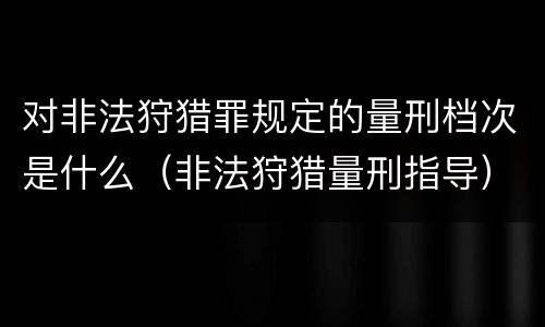 对非法狩猎罪规定的量刑档次是什么（非法狩猎量刑指导）