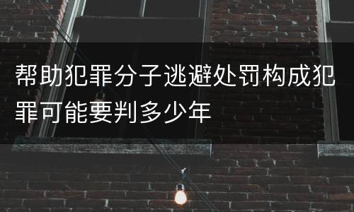 帮助犯罪分子逃避处罚构成犯罪可能要判多少年
