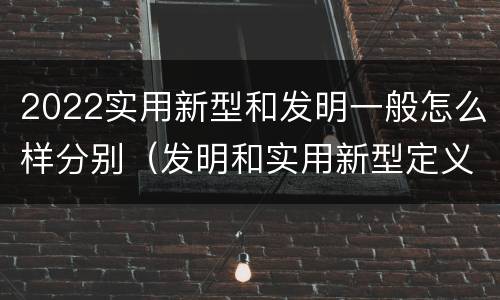 2022实用新型和发明一般怎么样分别（发明和实用新型定义）