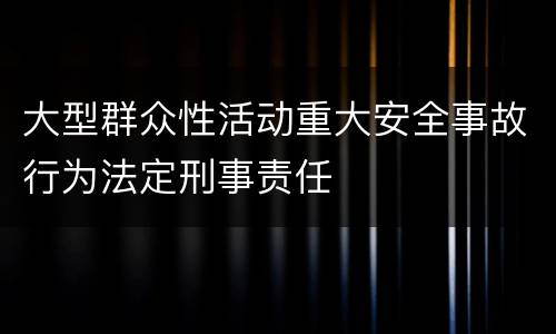 大型群众性活动重大安全事故行为法定刑事责任