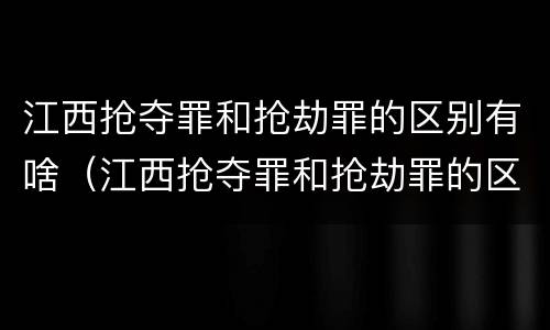 江西抢夺罪和抢劫罪的区别有啥（江西抢夺罪和抢劫罪的区别有啥区别呢）