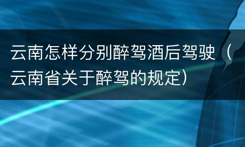 云南怎样分别醉驾酒后驾驶（云南省关于醉驾的规定）