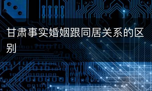 甘肃事实婚姻跟同居关系的区别