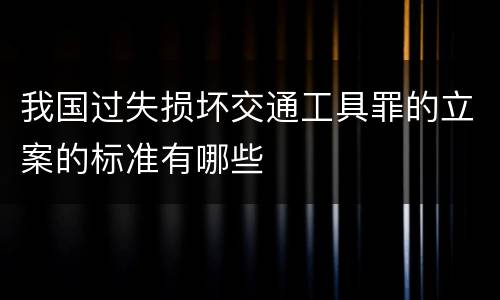 我国过失损坏交通工具罪的立案的标准有哪些