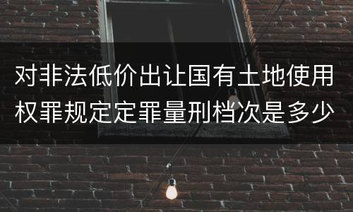 对非法低价出让国有土地使用权罪规定定罪量刑档次是多少