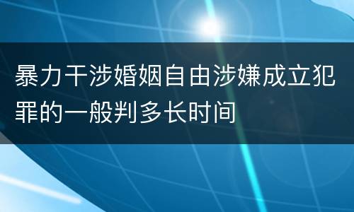 暴力干涉婚姻自由涉嫌成立犯罪的一般判多长时间