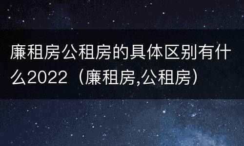 廉租房公租房的具体区别有什么2022（廉租房,公租房）