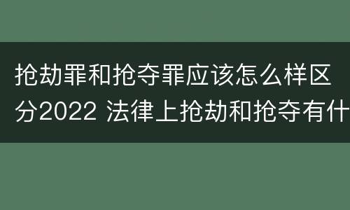 抢劫罪和抢夺罪应该怎么样区分2022 法律上抢劫和抢夺有什么区别
