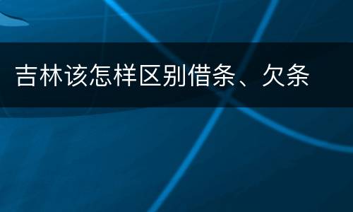 吉林该怎样区别借条、欠条