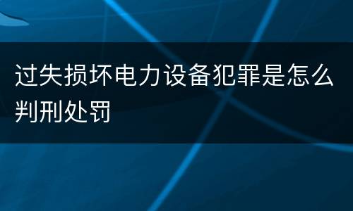 过失损坏电力设备犯罪是怎么判刑处罚