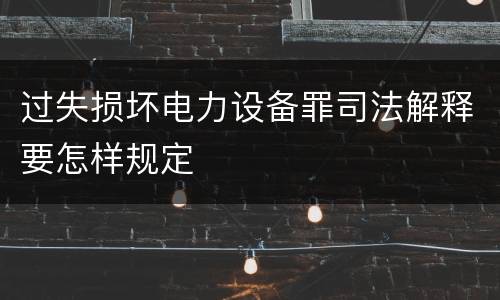 过失损坏电力设备罪司法解释要怎样规定