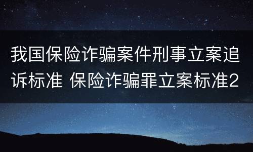 我国保险诈骗案件刑事立案追诉标准 保险诈骗罪立案标准2021