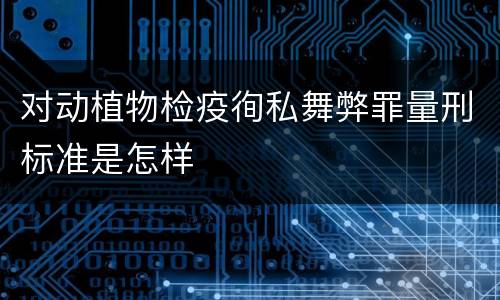 对动植物检疫徇私舞弊罪量刑标准是怎样