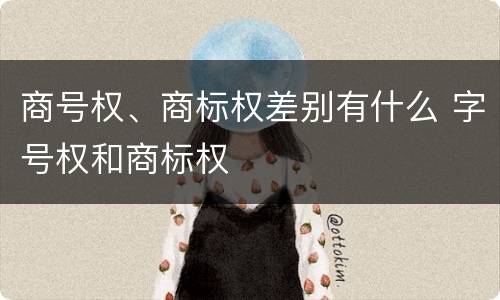 商号权、商标权差别有什么 字号权和商标权
