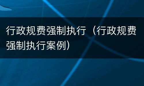 行政规费强制执行（行政规费强制执行案例）