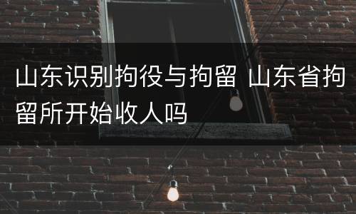 山东识别拘役与拘留 山东省拘留所开始收人吗
