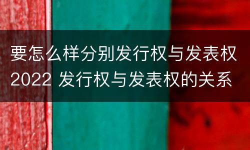 要怎么样分别发行权与发表权2022 发行权与发表权的关系