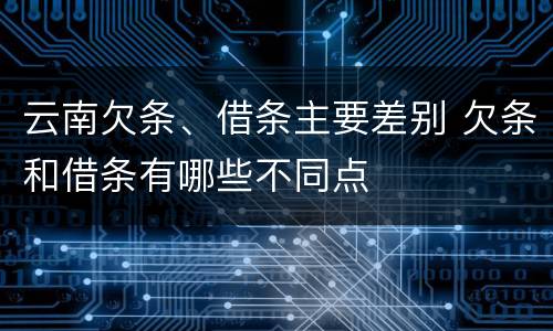 云南欠条、借条主要差别 欠条和借条有哪些不同点