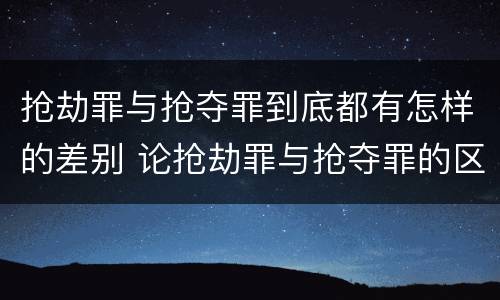 抢劫罪与抢夺罪到底都有怎样的差别 论抢劫罪与抢夺罪的区别