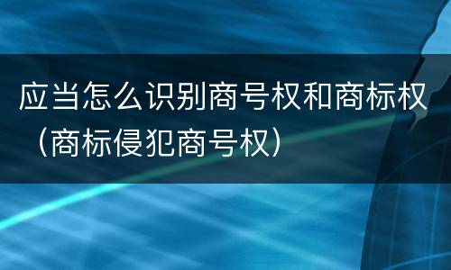 应当怎么识别商号权和商标权（商标侵犯商号权）