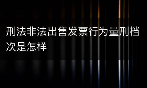 刑法非法出售发票行为量刑档次是怎样
