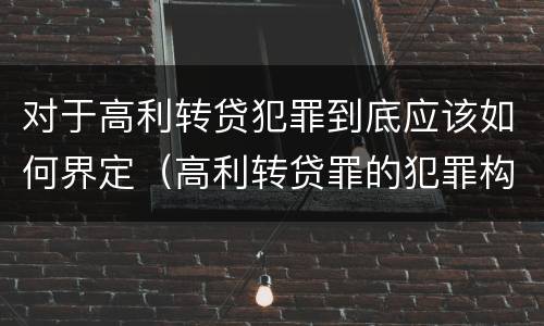 对于高利转贷犯罪到底应该如何界定（高利转贷罪的犯罪构成要件）