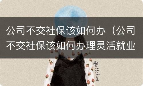 公司不交社保该如何办（公司不交社保该如何办理灵活就业）