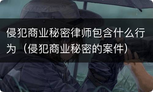侵犯商业秘密律师包含什么行为（侵犯商业秘密的案件）