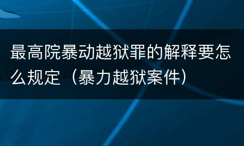 最高院暴动越狱罪的解释要怎么规定（暴力越狱案件）