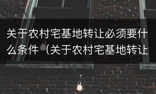关于农村宅基地转让必须要什么条件（关于农村宅基地转让必须要什么条件才能办理）