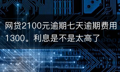 网贷2100元逾期七天逾期费用1300。利息是不是太高了