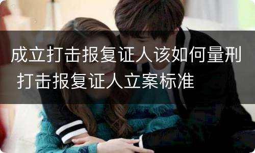 成立打击报复证人该如何量刑 打击报复证人立案标准