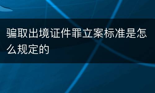 骗取出境证件罪立案标准是怎么规定的