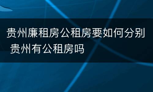 贵州廉租房公租房要如何分别 贵州有公租房吗