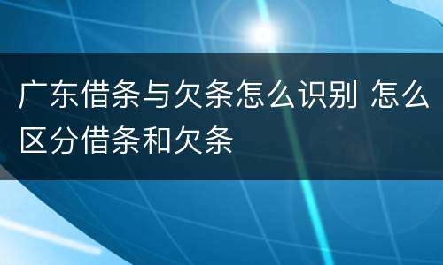 广东借条与欠条怎么识别 怎么区分借条和欠条