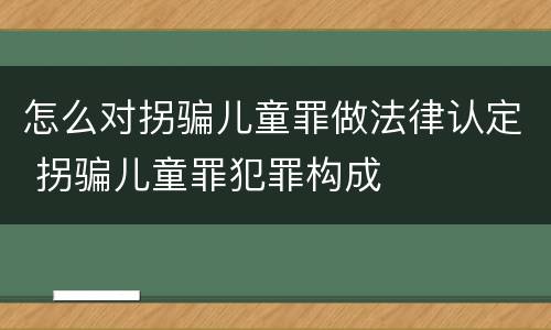 怎么对拐骗儿童罪做法律认定 拐骗儿童罪犯罪构成